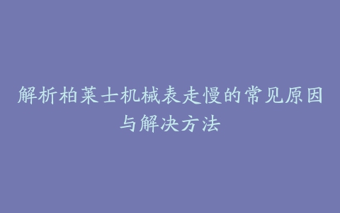 解析柏莱士机械表走慢的常见原因与解决方法