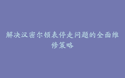 解决汉密尔顿表停走问题的全面维修策略