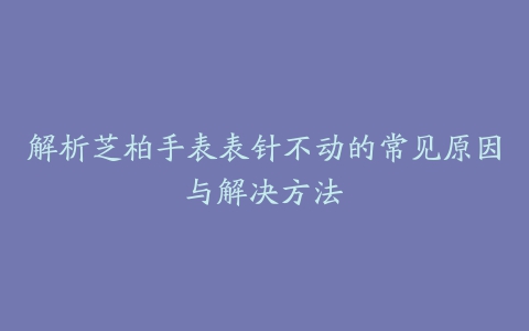 解析芝柏手表表针不动的常见原因与解决方法