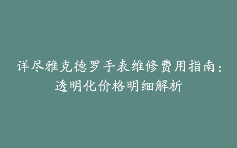 详尽雅克德罗手表维修费用指南：透明化价格明细解析