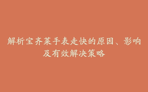 解析宝齐莱手表走快的原因、影响及有效解决策略