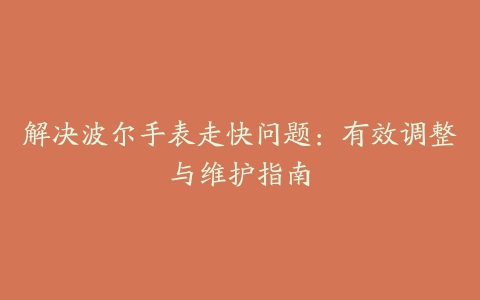 解决波尔手表走快问题：有效调整与维护指南