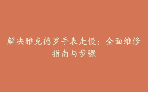 解决雅克德罗手表走慢：全面维修指南与步骤