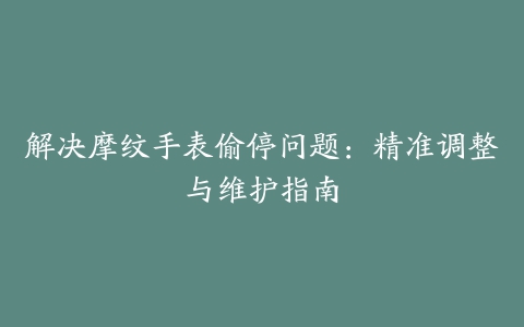 解决摩纹手表偷停问题：精准调整与维护指南