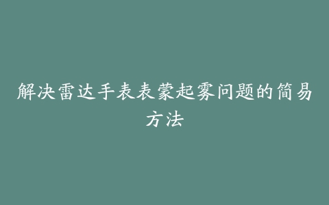 解决雷达手表表蒙起雾问题的简易方法