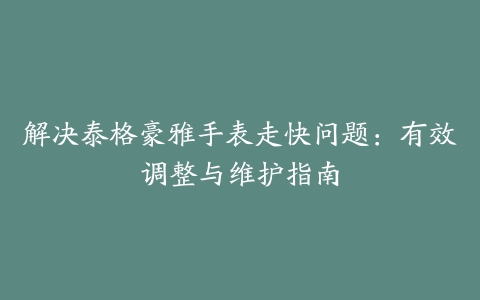 解决泰格豪雅手表走快问题：有效调整与维护指南