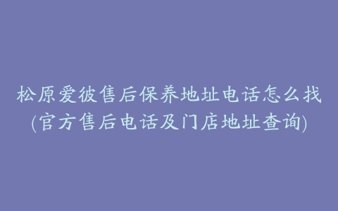 松原爱彼售后保养地址电话怎么找(官方售后电话及门店地址查询)