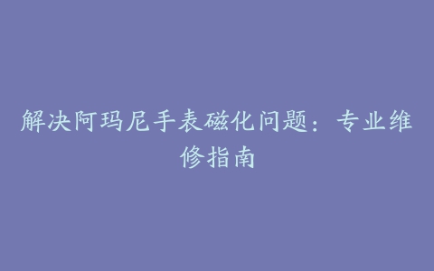 解决阿玛尼手表磁化问题：专业维修指南