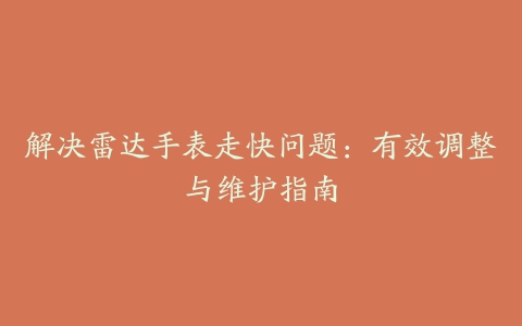 解决雷达手表走快问题：有效调整与维护指南