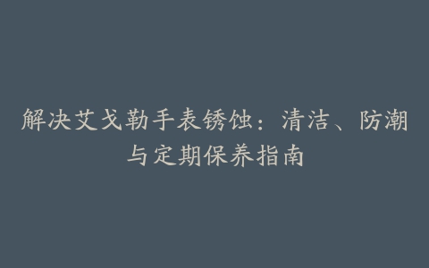 解决艾戈勒手表锈蚀：清洁、防潮与定期保养指南