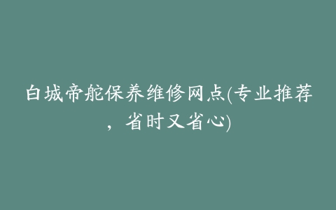 白城帝舵保养维修网点(专业推荐，省时又省心)