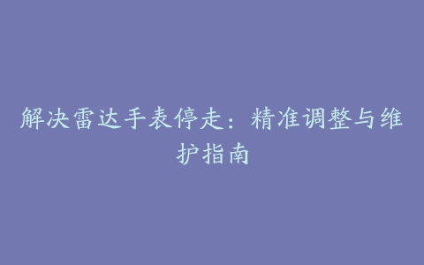 解决雷达手表停走：精准调整与维护指南