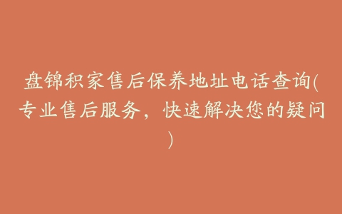 盘锦积家售后保养地址电话查询(专业售后服务，快速解决您的疑问)