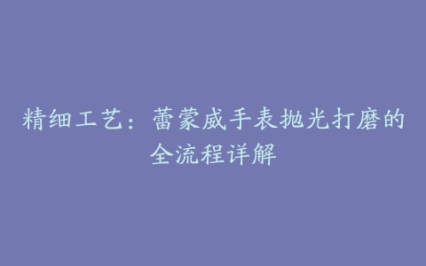 精细工艺：蕾蒙威手表抛光打磨的全流程详解