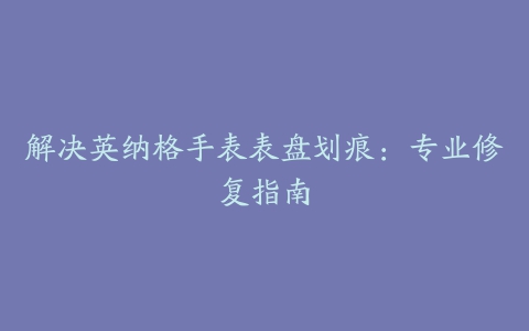 解决英纳格手表表盘划痕：专业修复指南