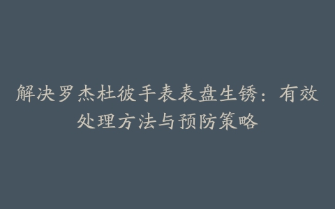 解决罗杰杜彼手表表盘生锈：有效处理方法与预防策略