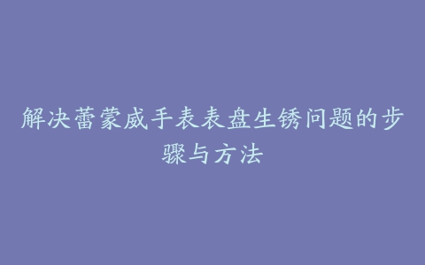 解决蕾蒙威手表表盘生锈问题的步骤与方法