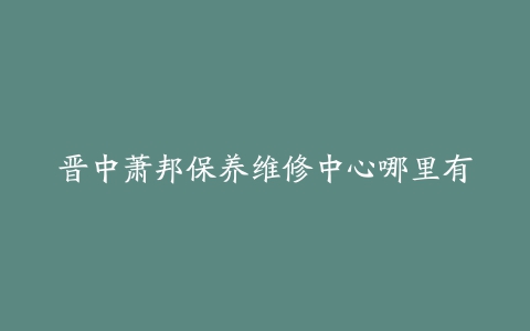 晋中萧邦保养维修中心哪里有