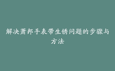 解决萧邦手表带生锈问题的步骤与方法