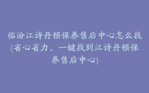 临汾江诗丹顿保养售后中心怎么找(省心省力，一键找到江诗丹顿保养售后中心)