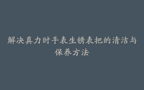 解决真力时手表生锈表把的清洁与保养方法