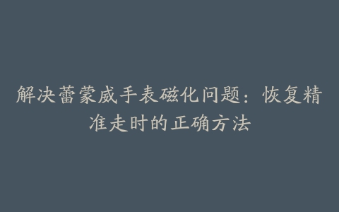 解决蕾蒙威手表磁化问题：恢复精准走时的正确方法