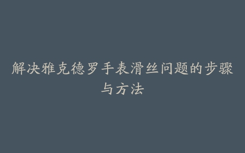 解决雅克德罗手表滑丝问题的步骤与方法