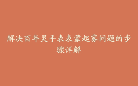 解决百年灵手表表蒙起雾问题的步骤详解