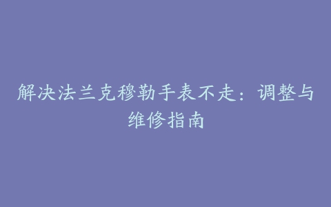 解决法兰克穆勒手表不走：调整与维修指南