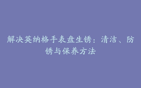 解决英纳格手表盘生锈：清洁、防锈与保养方法