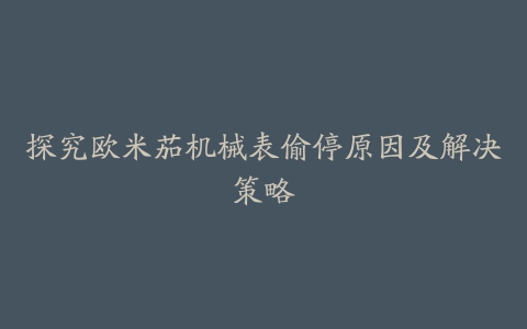 探究欧米茄机械表偷停原因及解决策略