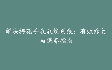 解决梅花手表表镜划痕：有效修复与保养指南