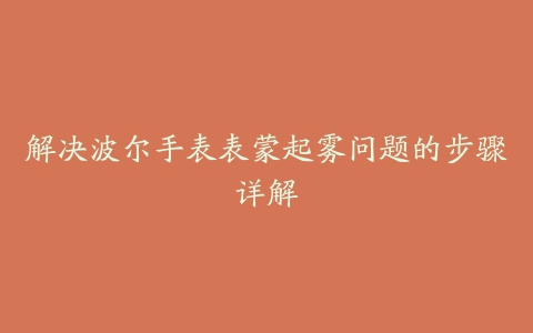 解决波尔手表表蒙起雾问题的步骤详解