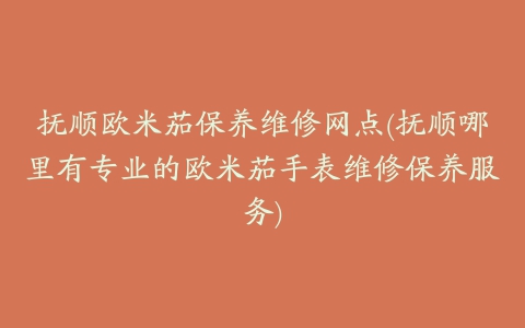 抚顺欧米茄保养维修网点(抚顺哪里有专业的欧米茄手表维修保养服务)