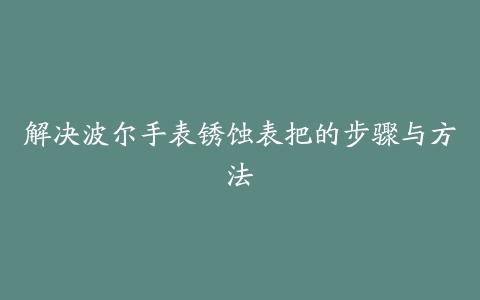 解决波尔手表锈蚀表把的步骤与方法