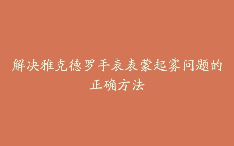 解决雅克德罗手表表蒙起雾问题的正确方法