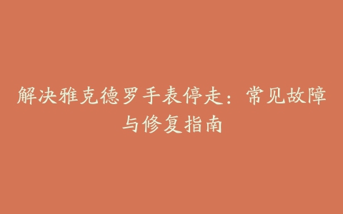 解决雅克德罗手表停走：常见故障与修复指南