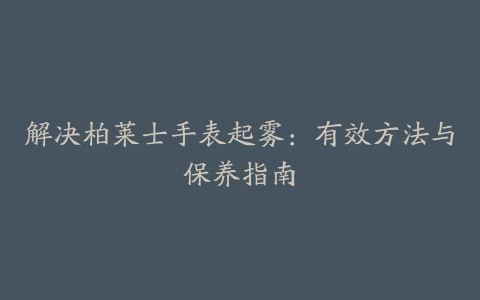 解决柏莱士手表起雾：有效方法与保养指南