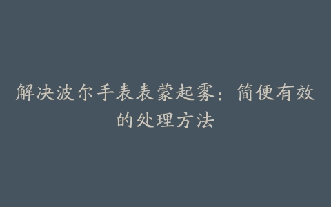 解决波尔手表表蒙起雾：简便有效的处理方法