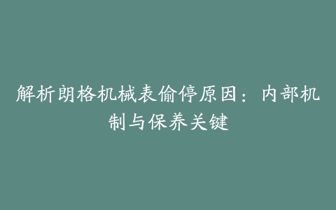 解析朗格机械表偷停原因：内部机制与保养关键