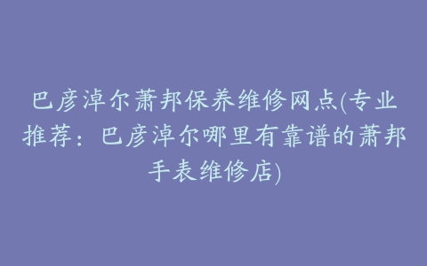 巴彦淖尔萧邦保养维修网点(专业推荐：巴彦淖尔哪里有靠谱的萧邦手表维修店)