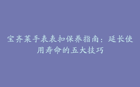 宝齐莱手表表扣保养指南：延长使用寿命的五大技巧