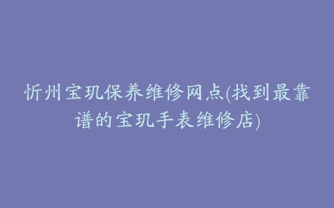 忻州宝玑保养维修网点(找到最靠谱的宝玑手表维修店)