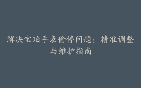 解决宝珀手表偷停问题：精准调整与维护指南