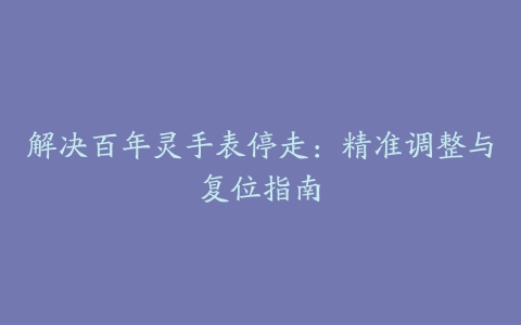 解决百年灵手表停走：精准调整与复位指南