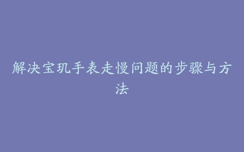 解决宝玑手表走慢问题的步骤与方法