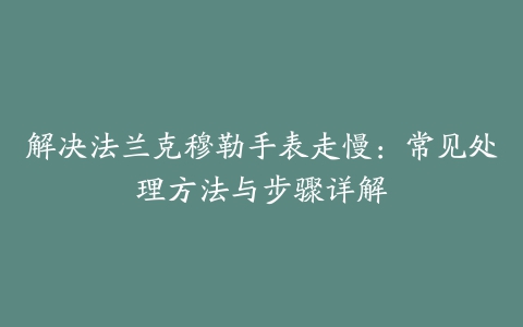 解决法兰克穆勒手表走慢：常见处理方法与步骤详解