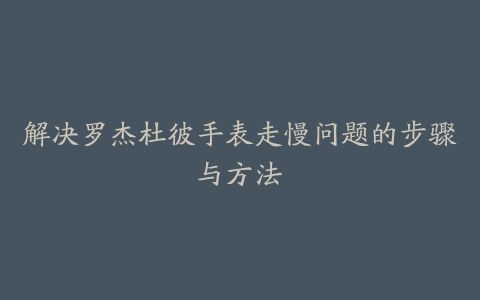 解决罗杰杜彼手表走慢问题的步骤与方法