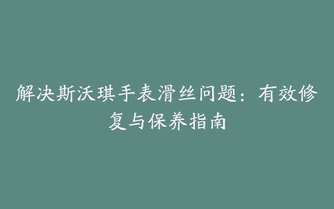 解决斯沃琪手表滑丝问题：有效修复与保养指南