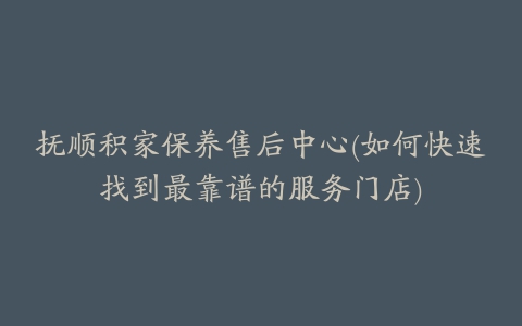 抚顺积家保养售后中心(如何快速找到最靠谱的服务门店)